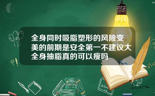 全身同时吸脂塑形的风险变美的前期是安全第一不建议大全身抽脂真的可以瘦吗