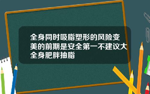 全身同时吸脂塑形的风险变美的前期是安全第一不建议大全身肥胖抽脂