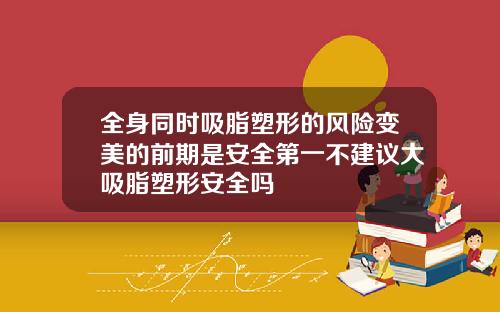 全身同时吸脂塑形的风险变美的前期是安全第一不建议大吸脂塑形安全吗