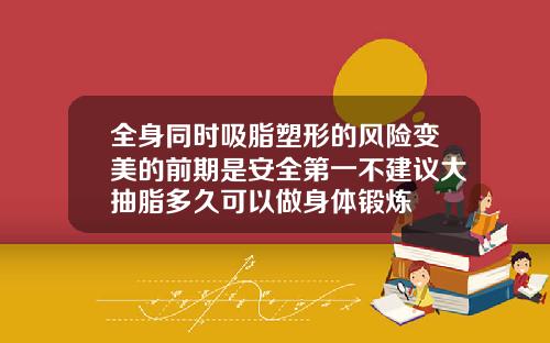 全身同时吸脂塑形的风险变美的前期是安全第一不建议大抽脂多久可以做身体锻炼