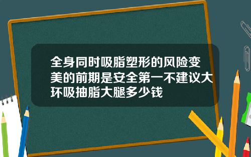 全身同时吸脂塑形的风险变美的前期是安全第一不建议大环吸抽脂大腿多少钱