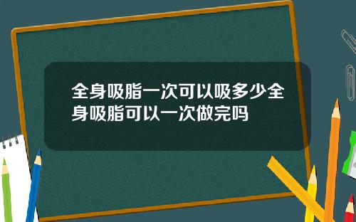 全身吸脂一次可以吸多少全身吸脂可以一次做完吗