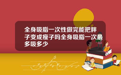 全身吸脂一次性做完能把胖子变成瘦子吗全身吸脂一次最多吸多少
