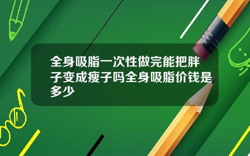 全身吸脂一次性做完能把胖子变成瘦子吗全身吸脂价钱是多少