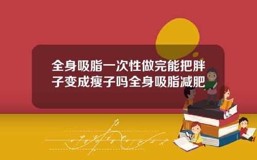 全身吸脂一次性做完能把胖子变成瘦子吗全身吸脂减肥