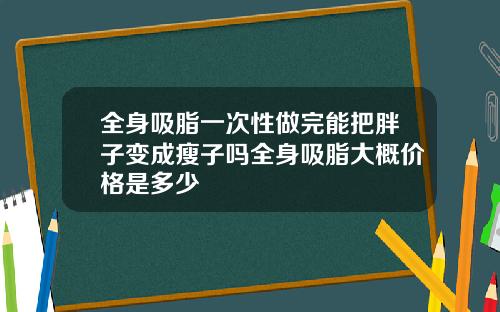 全身吸脂一次性做完能把胖子变成瘦子吗全身吸脂大概价格是多少