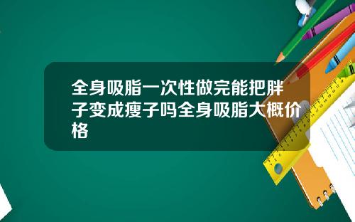 全身吸脂一次性做完能把胖子变成瘦子吗全身吸脂大概价格
