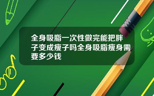 全身吸脂一次性做完能把胖子变成瘦子吗全身吸脂瘦身需要多少钱