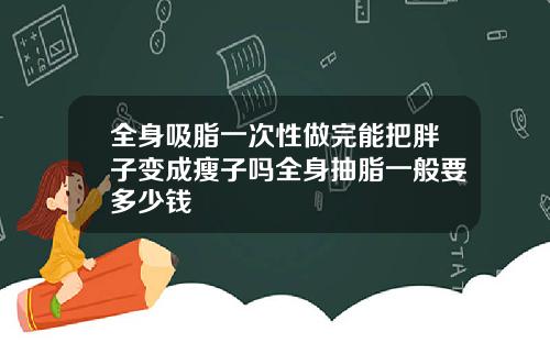 全身吸脂一次性做完能把胖子变成瘦子吗全身抽脂一般要多少钱