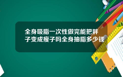 全身吸脂一次性做完能把胖子变成瘦子吗全身抽脂多少钱