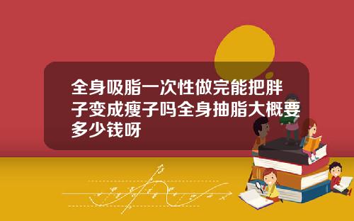 全身吸脂一次性做完能把胖子变成瘦子吗全身抽脂大概要多少钱呀