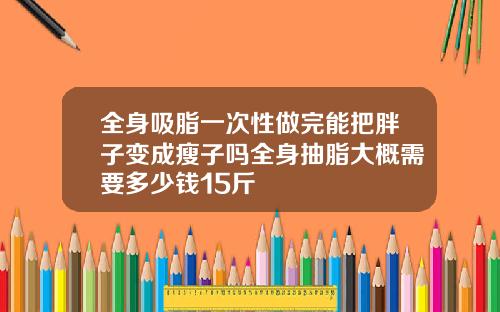 全身吸脂一次性做完能把胖子变成瘦子吗全身抽脂大概需要多少钱15斤