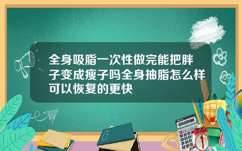 全身吸脂一次性做完能把胖子变成瘦子吗全身抽脂怎么样可以恢复的更快