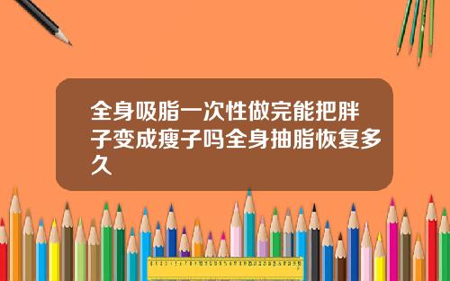 全身吸脂一次性做完能把胖子变成瘦子吗全身抽脂恢复多久
