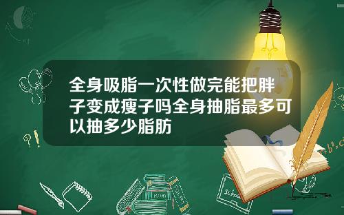 全身吸脂一次性做完能把胖子变成瘦子吗全身抽脂最多可以抽多少脂肪