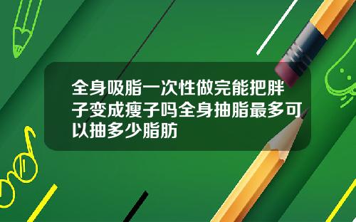 全身吸脂一次性做完能把胖子变成瘦子吗全身抽脂最多可以抽多少脂肪