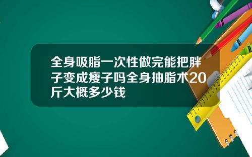 全身吸脂一次性做完能把胖子变成瘦子吗全身抽脂术20斤大概多少钱