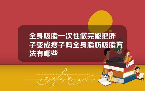 全身吸脂一次性做完能把胖子变成瘦子吗全身脂肪吸脂方法有哪些