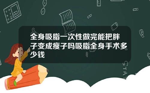 全身吸脂一次性做完能把胖子变成瘦子吗吸脂全身手术多少钱