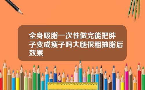全身吸脂一次性做完能把胖子变成瘦子吗大腿很粗抽脂后效果