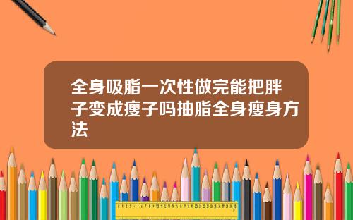 全身吸脂一次性做完能把胖子变成瘦子吗抽脂全身瘦身方法