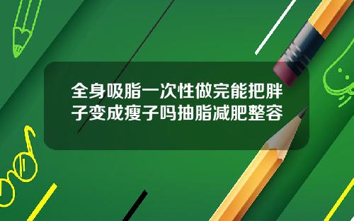 全身吸脂一次性做完能把胖子变成瘦子吗抽脂减肥整容