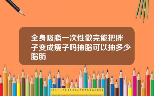全身吸脂一次性做完能把胖子变成瘦子吗抽脂可以抽多少脂肪