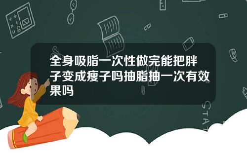 全身吸脂一次性做完能把胖子变成瘦子吗抽脂抽一次有效果吗