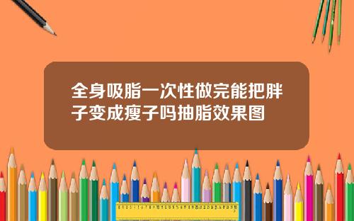 全身吸脂一次性做完能把胖子变成瘦子吗抽脂效果图