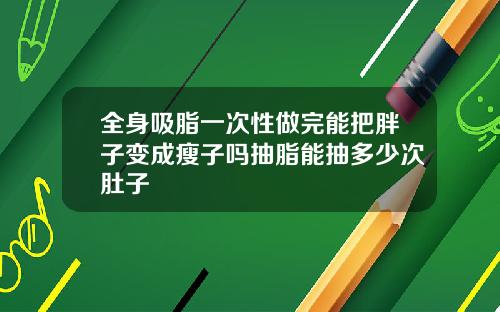 全身吸脂一次性做完能把胖子变成瘦子吗抽脂能抽多少次肚子