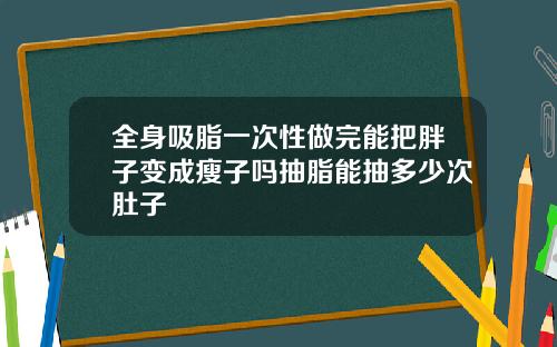 全身吸脂一次性做完能把胖子变成瘦子吗抽脂能抽多少次肚子