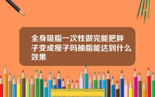 全身吸脂一次性做完能把胖子变成瘦子吗抽脂能达到什么效果