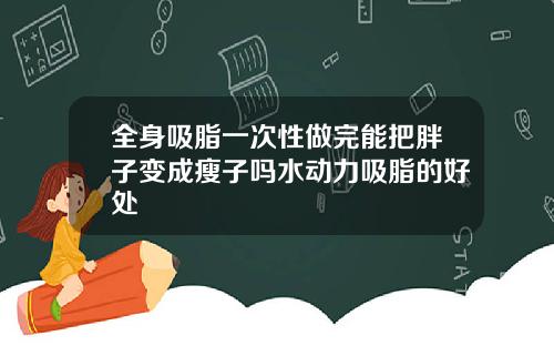 全身吸脂一次性做完能把胖子变成瘦子吗水动力吸脂的好处