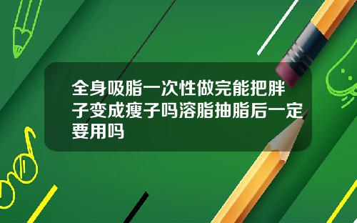 全身吸脂一次性做完能把胖子变成瘦子吗溶脂抽脂后一定要用吗