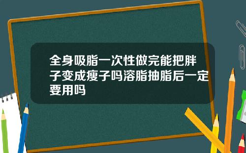 全身吸脂一次性做完能把胖子变成瘦子吗溶脂抽脂后一定要用吗