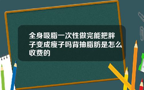 全身吸脂一次性做完能把胖子变成瘦子吗背抽脂肪是怎么收费的