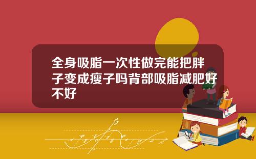 全身吸脂一次性做完能把胖子变成瘦子吗背部吸脂减肥好不好
