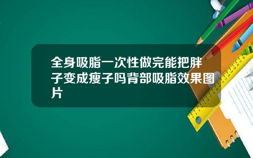全身吸脂一次性做完能把胖子变成瘦子吗背部吸脂效果图片