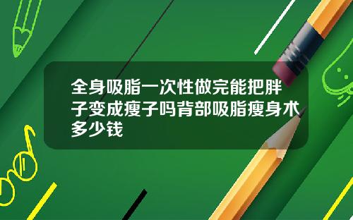 全身吸脂一次性做完能把胖子变成瘦子吗背部吸脂瘦身术多少钱