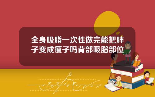 全身吸脂一次性做完能把胖子变成瘦子吗背部吸脂部位