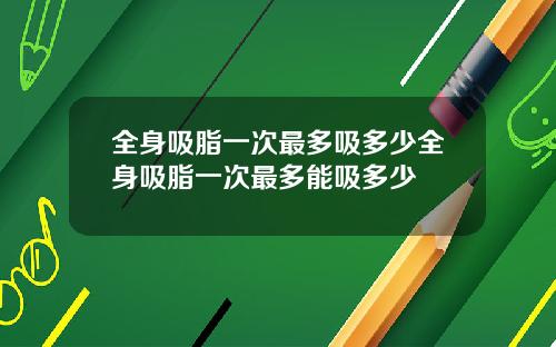 全身吸脂一次最多吸多少全身吸脂一次最多能吸多少
