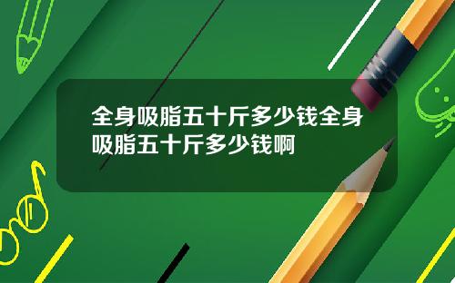 全身吸脂五十斤多少钱全身吸脂五十斤多少钱啊