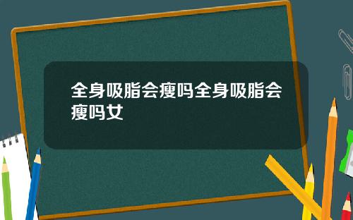 全身吸脂会瘦吗全身吸脂会瘦吗女