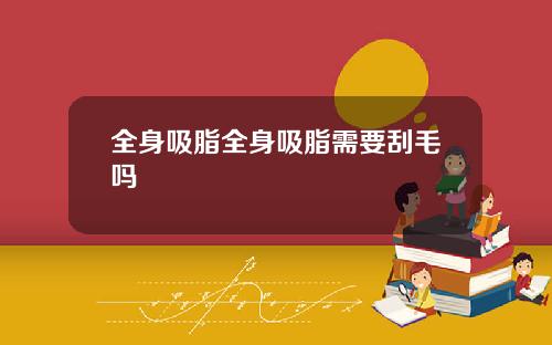 全身吸脂全身吸脂需要刮毛吗