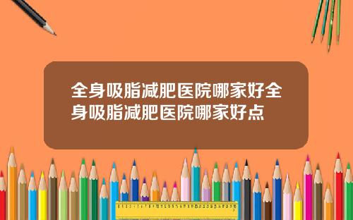 全身吸脂减肥医院哪家好全身吸脂减肥医院哪家好点