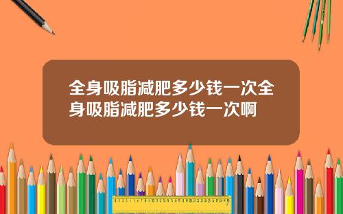 全身吸脂减肥多少钱一次全身吸脂减肥多少钱一次啊