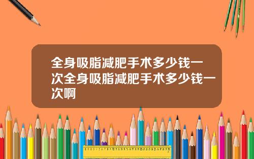 全身吸脂减肥手术多少钱一次全身吸脂减肥手术多少钱一次啊