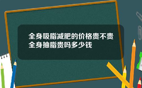 全身吸脂减肥的价格贵不贵全身抽脂贵吗多少钱