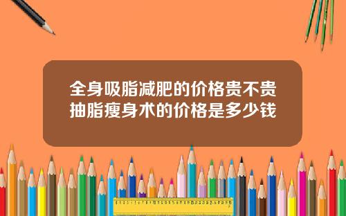 全身吸脂减肥的价格贵不贵抽脂瘦身术的价格是多少钱