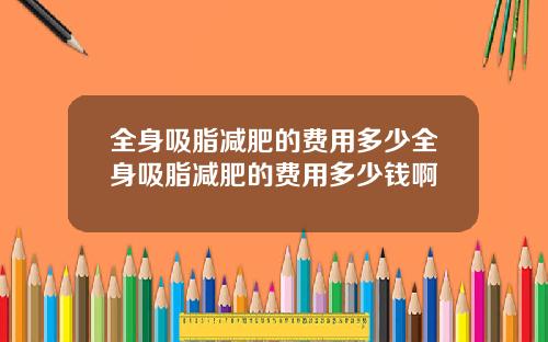 全身吸脂减肥的费用多少全身吸脂减肥的费用多少钱啊